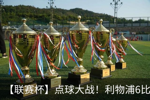 【联赛杯】点球大战！利物浦6比5淘汰切尔西晋级