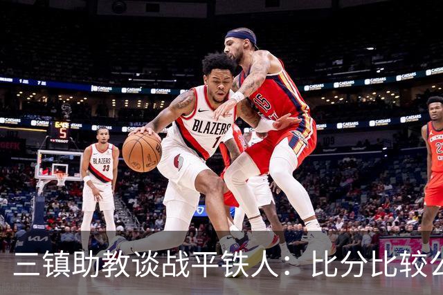 三镇助教谈战平铁人：比分比较公平，两边的努力大家都看得到