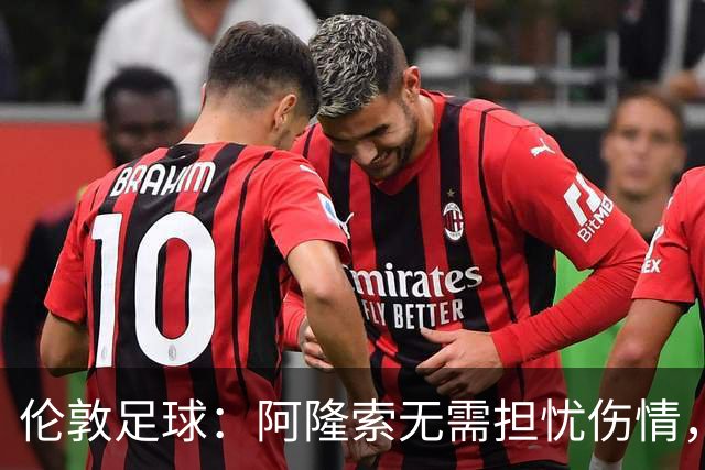 伦敦足球：阿隆索无需担忧伤情，哈托和彭德斯状态不错可首发