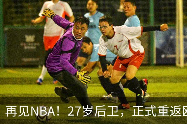 再见NBA！27岁后卫，正式重返欧洲！
