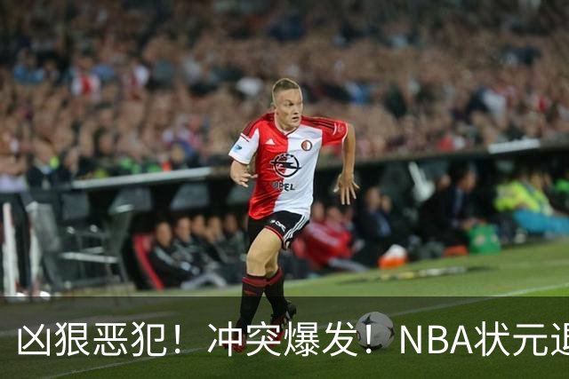 凶狠恶犯！冲突爆发！NBA状元退赛不打了