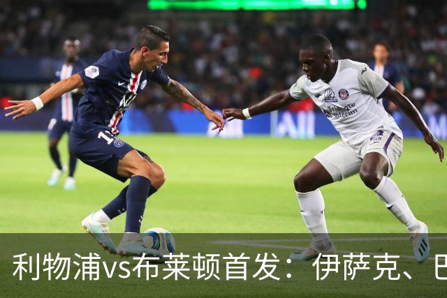 利物浦vs布莱顿首发：伊萨克、巴尔科拉先发，维尔茨、阿劳霍出战