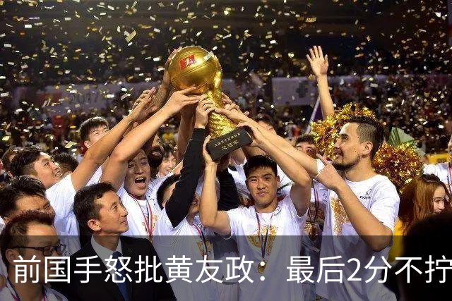 前国手怒批黄友政：最后2分不拧肯定输！太保守不敢下手 甩锅给陈熠