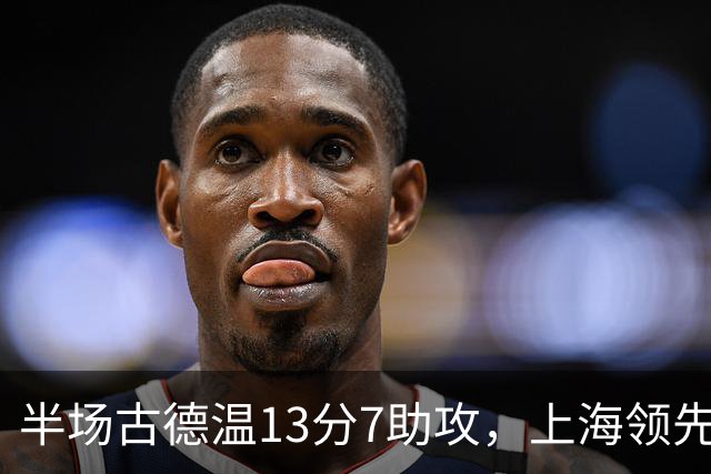 半场古德温13分7助攻，上海领先福建7分