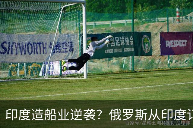 印度造船业逆袭？俄罗斯从印度订2艘巨轮，印媒：因中国船厂满单