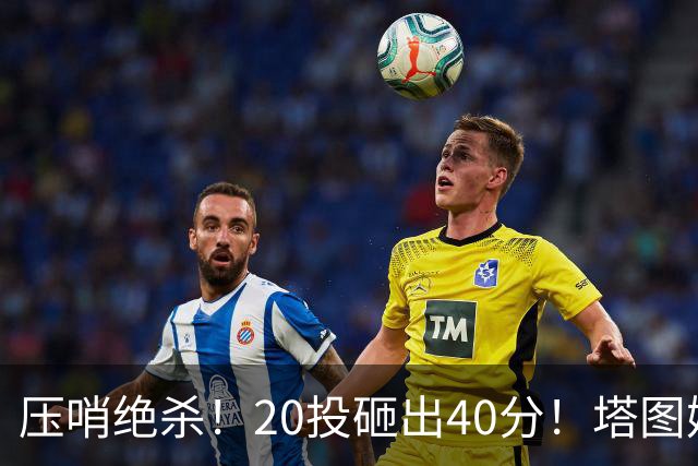 压哨绝杀！20投砸出40分！塔图姆上演医学奇迹
