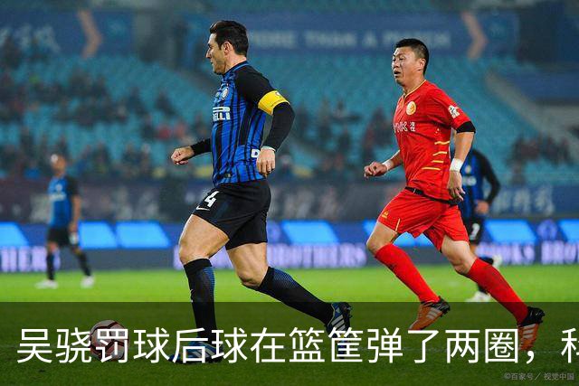 吴骁罚球后球在篮筐弹了两圈，科尔内利打走被吹干扰球
