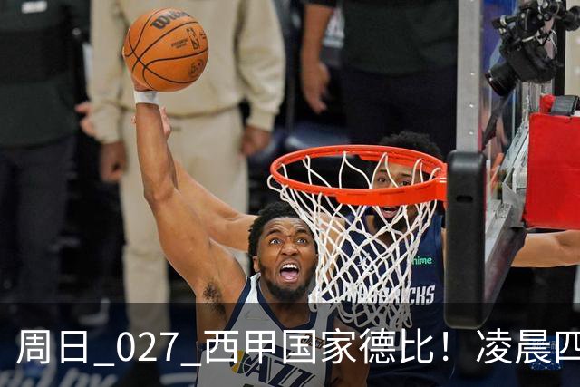 周日 027 西甲国家德比！凌晨四点红蓝对白！巴萨皇马上演巅峰较量