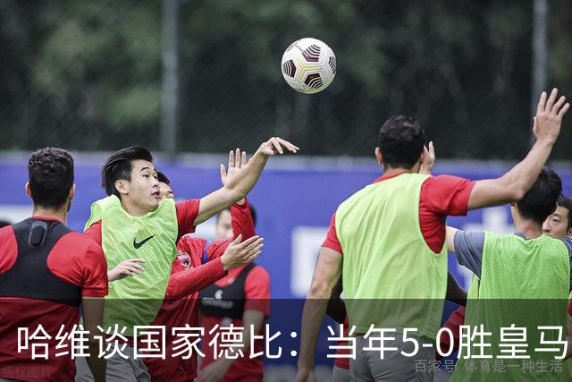 哈维谈国家德比：当年5-0胜皇马比6-2更完美