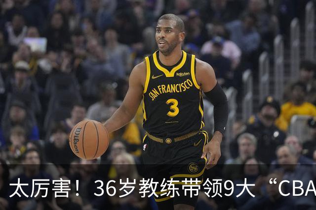 太厉害！36岁教练带领9大“CBA弃将” 掀翻2大冠军球队