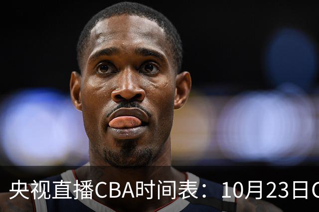 央视直播CBA时间表：10月23日CCTV5直播北控VS江苏，辽宁VS四川