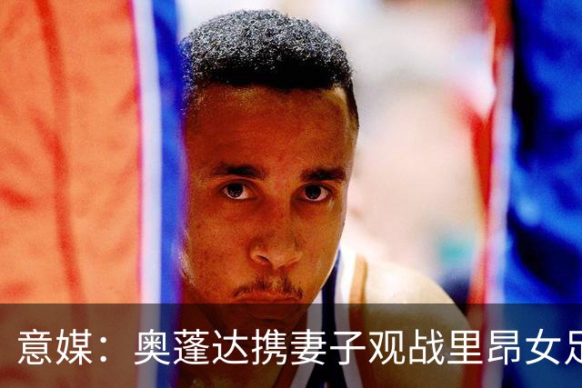 意媒：奥蓬达携妻子观战里昂女足6-0国米女足，已摆脱拐杖