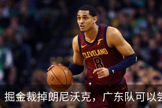 掘金裁掉朗尼沃克，广东队可以尝试签下，可以解决进攻端的问题