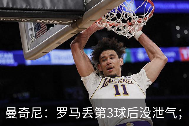 曼奇尼：罗马丢第3球后没泄气；新援提升阵容价值