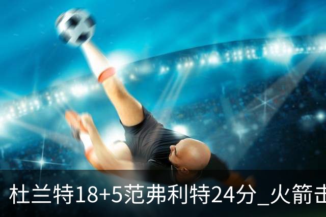 杜兰特18+5范弗利特24分 火箭击败雄鹿5连胜