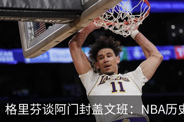 格里芬谈阿门封盖文班：NBA历史上没人弹速比阿门更快 除了奥萨尔