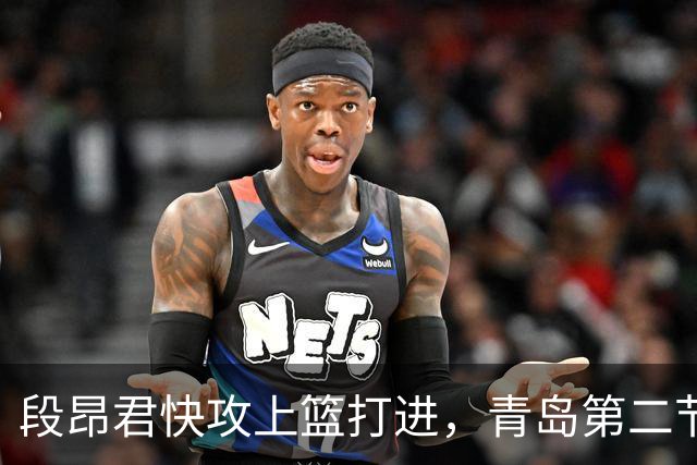 段昂君快攻上篮打进，青岛第二节打出17-6反超天津6分