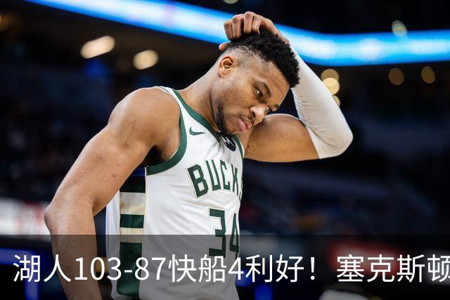 湖人103-87快船4利好！塞克斯顿+格兰姆斯全展价值，防守也蜕变了