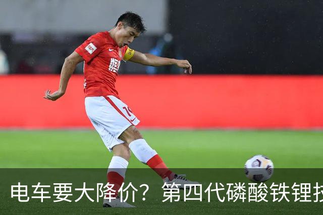 电车要大降价？第四代磷酸铁锂技术全面突破