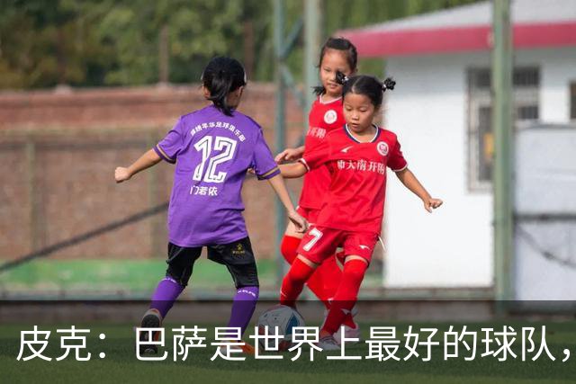 皮克：巴萨是世界上最好的球队，国家德比会4-1战胜皇马