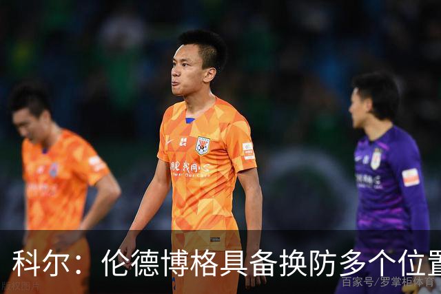 科尔：伦德博格具备换防多个位置的多样性 但过程肯定会有阵痛期
