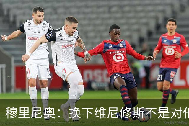 穆里尼奥：换下维尼修斯不是对他不满，只是我们替补选择很多