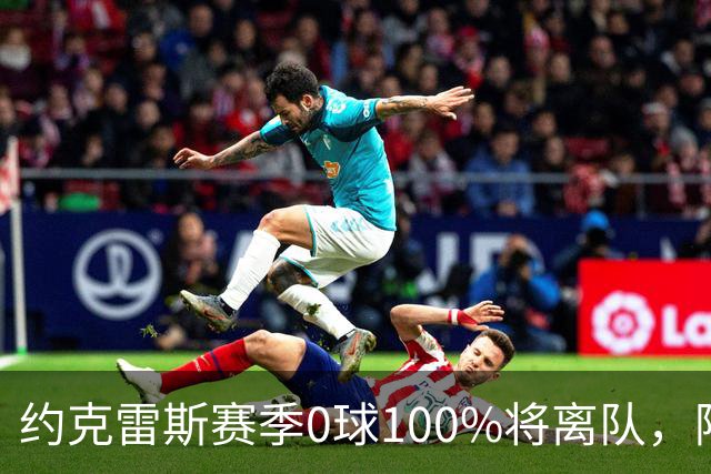 约克雷斯赛季0球100%将离队，阿森纳队内问题全面爆发