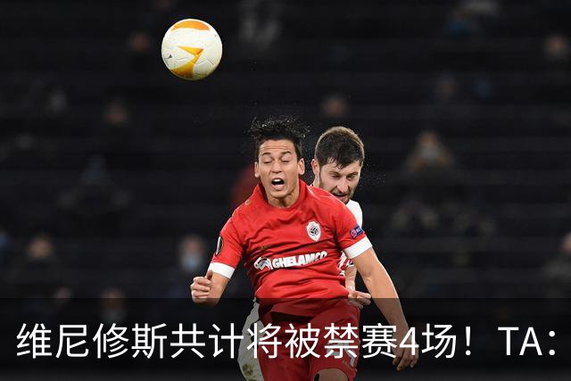 维尼修斯共计将被禁赛4场！TA：皇马将对这一处罚提出上诉