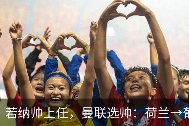 若纳帅上任，曼联选帅：荷兰→葡萄牙→ 曼联旧将→前莱比锡主帅