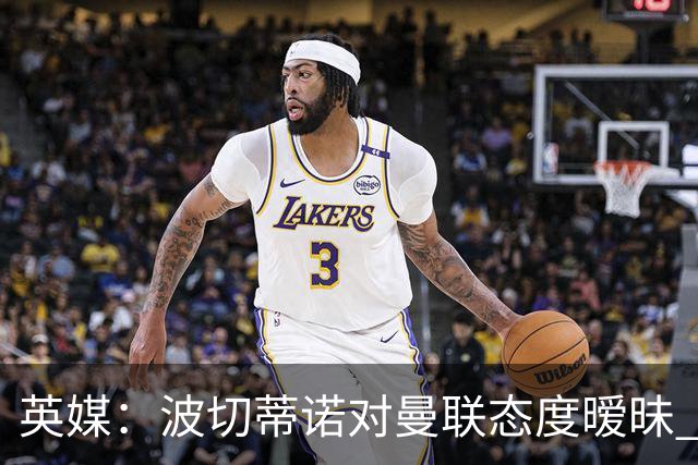 英媒：波切蒂诺对曼联态度暧昧 这操作太熟悉了