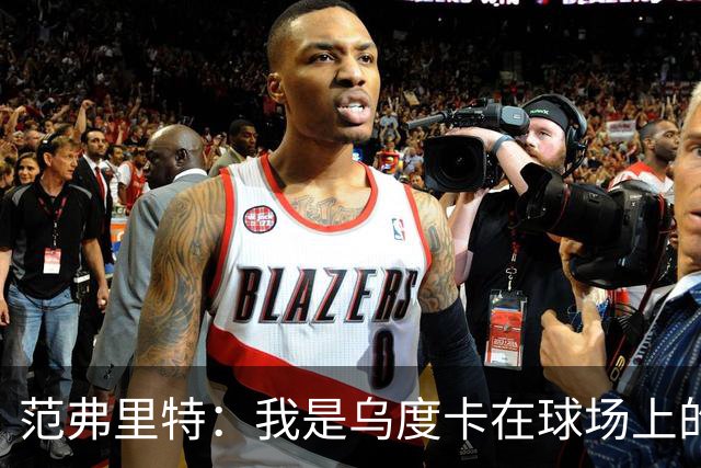 范弗里特：我是乌度卡在球场上的一个翻译 我当老好人他当坏人