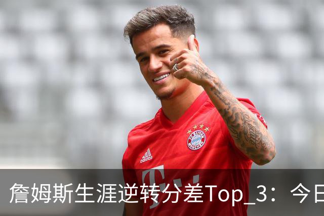 詹姆斯生涯逆转分差Top 3：今日29分第一 13年、23年27分大逆转