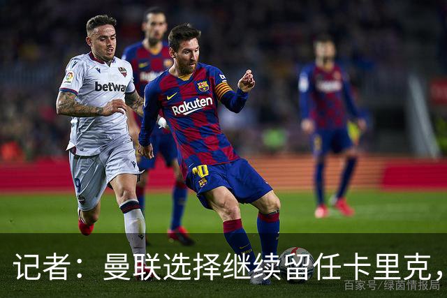 记者：曼联选择继续留任卡里克，一大主要原因来自财务层面