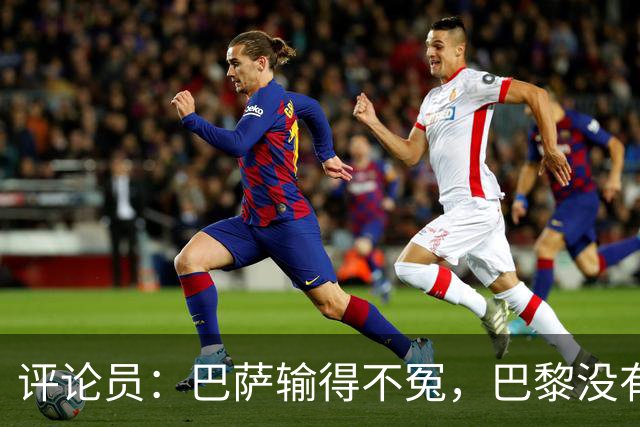 评论员：巴萨输得不冤，巴黎没有踢出完美比赛都能进4球
