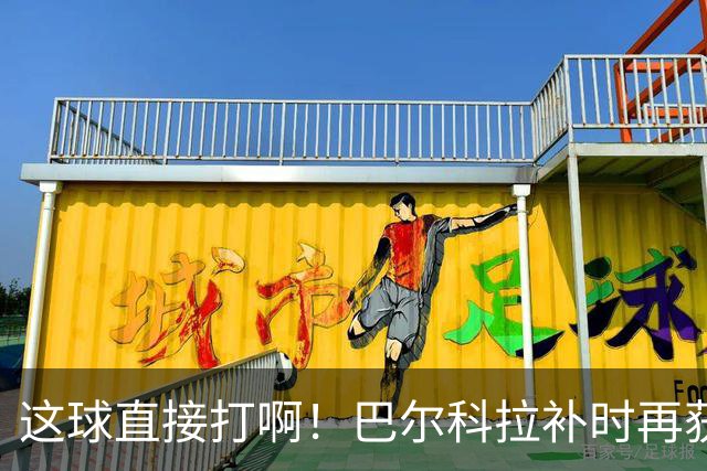 这球直接打啊！巴尔科拉补时再获单刀，犹豫太久分球最终被抢断