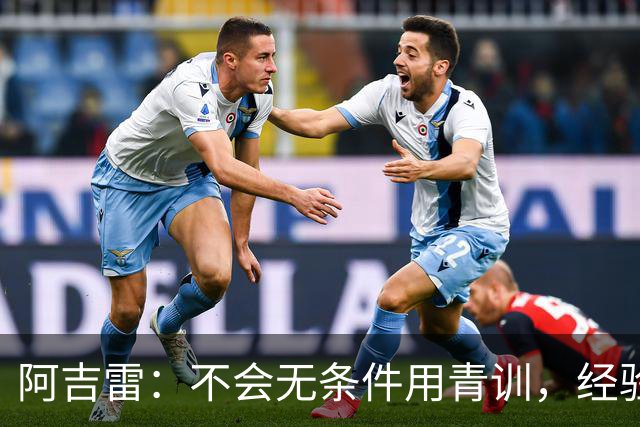 阿吉雷：不会无条件用青训，经验是球队走出困境的重要因素