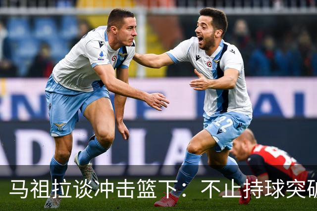 马祖拉谈冲击篮下：不止持球突破 空切挡拆顺下均可实现
