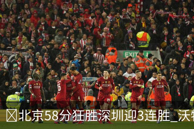 🏀北京58分狂胜深圳迎3连胜 沃特斯7记三分21分 曾凡博19+7