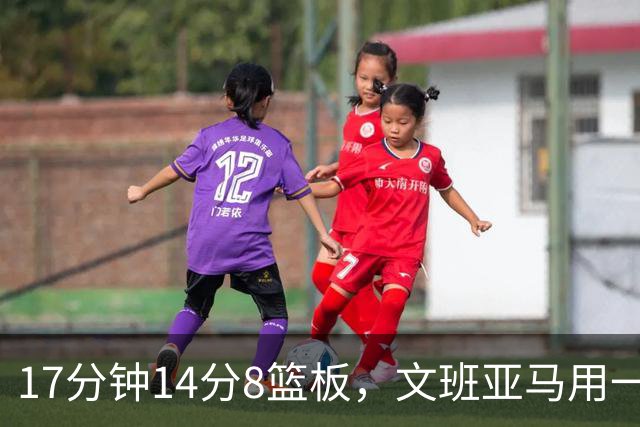 17分钟14分8篮板，文班亚马用一记自抛自扣宣告回归
