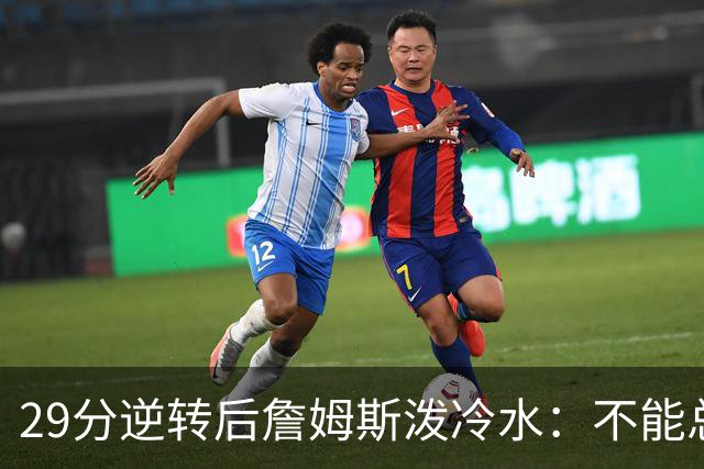 29分逆转后詹姆斯泼冷水：不能总指望这种方式赢球