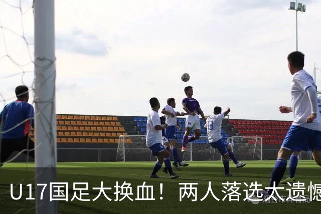 U17国足大换血！两人落选太遗憾，谢晋无球可踢，张伯霖转会被卡